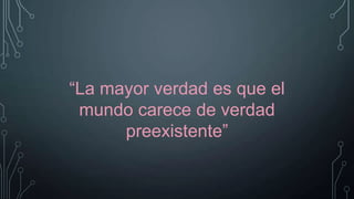 “La mayor verdad es que el
mundo carece de verdad
preexistente”

 