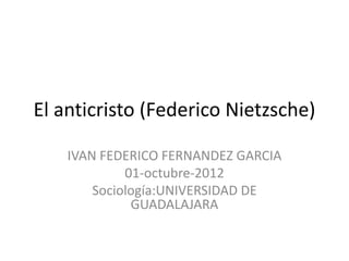 El anticristo (Federico Nietzsche)

    IVAN FEDERICO FERNANDEZ GARCIA
             01-octubre-2012
        Sociología:UNIVERSIDAD DE
              GUADALAJARA
 
