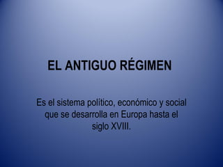EL ANTIGUO RÉGIMEN

Es el sistema político, económico y social
  que se desarrolla en Europa hasta el
               siglo XVIII.
 