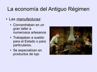 La economía del Antiguo Régimen
●   Las manufacturas:
     ●   Concentraban en un
         gran taller a
         numerosos artesanos
     ●   Trabajaban a sueldo
         para el Estado o para
         particulares.
     ●   Se especializan en
         productos de lujo
 