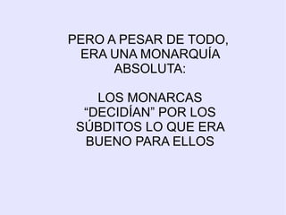PERO A PESAR DE TODO,
 ERA UNA MONARQUÍA
      ABSOLUTA:

    LOS MONARCAS
  “DECIDÍAN” POR LOS
 SÚBDITOS LO QUE ERA
  BUENO PARA ELLOS
 