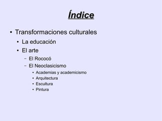 Índice
●   Transformaciones culturales
    ●   La educación
    ●   El arte
        –   El Rococó
        –   El Neoclasicismo
             ●   Academias y academicismo
             ●   Arquitectura
             ●   Escultura
             ●   Pintura
 