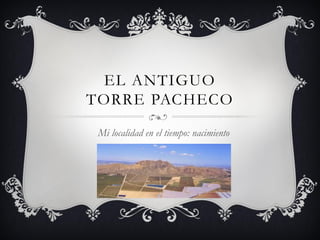 EL ANTIGUO
TORRE PACHECO
 Mi localidad en el tiempo: nacimiento
 