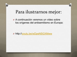 Para ilustrarnos mejor:
O A continuación veremos un video sobre
 los orígenes del antisemitismo en Europa:



O http://youtu.be/wDpeNSGXMww
 