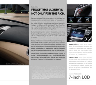 DRIVING STYLE With Elantra SE and Limited, 
drivers can choose the kind of steering feel 
they want. It’s a feature called Driver Selectable 
Steering Mode. With three-modes – from 
comfort to normal or sport – you can tailor the 
car’s steering feel to your preference. 
SIRIUSLY LOADED Elantra Limited integrates 
SiriusXM® Satellite Radio, which includes dozens 
of genre-specific music channels plus a variety of 
sports and talk programming. You can enhance 
the functionality with available SiriusXM Data 
Services: XM NavTraffic,® XM NavWeather™ and 
XM Sports and Stocks.3 
Elantra Limited 
PROOF THAT LUXURY IS 
NOT ONLY FOR THE RICH. 
Elantra Limited is proof that Hyundai designers did not exhaust their 
ideas about comfort, convenience and style on our luxury sedans. 
Just look at all it offers. Its sleek design is enhanced by projector 
headlights with LED accents, LED taillights and 17˝ alloy wheels. Now 
step inside. That seductive aroma? Leather. Elantra Limited comes 
with heated front and rear leather seating surfaces. 
Dual automatic temperature control is also available, which allows 
the driver and front passenger to each enjoy separate climates. And 
with the available sunroof, you can invite the outside in at the touch 
of a button. 
Elantra Limited earns its name when it comes to technology, too. 
A standard Bluetooth® hands-free phone system lets you control a 
variety of functions using simple voice commands, and stream songs 
from the playlists stored on your smartphone through the car’s audio 
system. Also standard: Our award-winning Blue Link® telematics 
that help you stay secure and connected when you’re on the move.1 
For the ultimate in convenience, there’s our Ultimate Package. It 
includes a navigation system with a big 7˝ touchscreen that makes 
interacting with features like Pandora® Internet radio all the more 
entertaining.2 There’s no limit to the pleasure that awaits you. 
ELANTRA LIMITED Ultimate Package in Beige Leather 
MULTIMEDIA TOUCHSCREEN 
7-inch LCD 
1 Only use Blue Link and corresponding devices when it is safe to do so. Blue Link is available on 
most 2014-2015 Hyundai vehicles. Blue Link subscription service agreement required. Features 
vary by subscription plan. Blue Link service works using CDMA-based cellular networks in the 50 
United States. Blue Link service is not available where there is no cellular coverage, particularly 
in enclosed or remote areas. Service availability may be affected by signal strength, foliage, 
weather, topographical conditions (mountains) and nearby structures (tall buildings, tunnels) and 
other factors. For additional details and system limitations, visit HyundaiBlueLink.com. 2 Requires 
iOS-compatible smartphone. 3 All SiriusXM services require a subscription, sold separately by 
SiriusXM after a free 3-month trial period. Fees and taxes apply. All fees and programming are 
subject to change. Sirius, XM and all related marks and logos are trademarks of Sirius XM Radio 
Inc. 4 Remote Vehicle Start is only available for push-button start equipped vehicles with an 
automatic transmission. Not available on all models. 
 