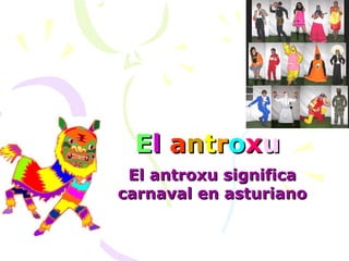 E l  a n t r o x u   El antroxu significa carnaval en asturiano 