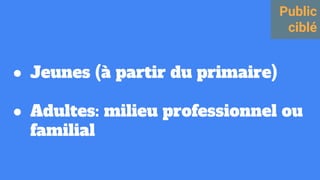 ● Jeunes (à partir du primaire)
● Adultes: milieu professionnel ou
familial
Public
ciblé
 