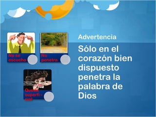 Advertencia
No se
escucha

No
penetra

Queda
superfi cial

Sólo en el
corazón bien
dispuesto
penetra la
palabra de
Dios

 