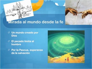 Mirada al mundo desde la fe
Un mundo creado por
Dios

El pecado limita al
hombre
Por la Pascua, esperanza
de la salvación

 