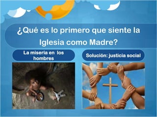 ¿Qué es lo primero que siente la
Iglesia como Madre?
La miseria en los
hombres

Solución: justicia social

 