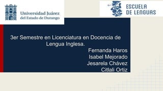 3er Semestre en Licenciatura en Docencia de
Lengua Inglesa.
Fernanda Haros
Isabel Mejorado
Jesarela Chávez
Citlali Ortiz
 