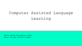 Computer Assisted Language
Learning
Kenia Selene Bustamante Cobos
César Enrique Palacios Reyes
 
