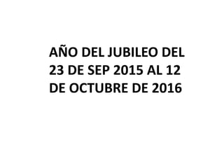 AÑO DEL JUBILEO DEL
23 DE SEP 2015 AL 12
DE OCTUBRE DE 2016
 