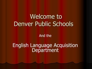 Welcome to
Denver Public Schools
           And the

English Language Acquisition
         Department
 