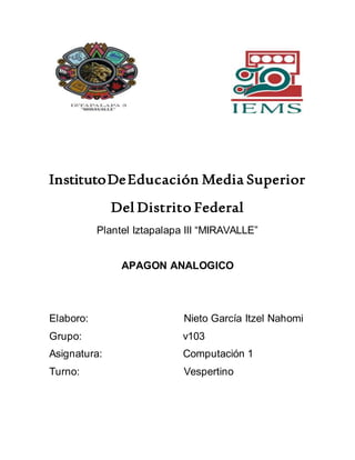 InstitutoDeEducación Media Superior
Del Distrito Federal
Plantel Iztapalapa III “MIRAVALLE”
APAGON ANALOGICO
Elaboro: Nieto García Itzel Nahomi
Grupo: v103
Asignatura: Computación 1
Turno: Vespertino
 