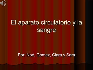 El aparato circulatorio y laEl aparato circulatorio y la
sangresangre
Por: Noé, Gómez, Clara y SaraPor: Noé, Gómez, Clara y Sara
 