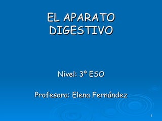 EL APARATO
   DIGESTIVO


      Nivel: 3º ESO

Profesora: Elena Fernández

                             1
 