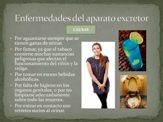 CAUSAS

 Por aguantarse siempre que se







tienen ganas de orinar.
Por fumar, ya que el tabaco
contiene muchas sustancias
peligrosas que afectan el
funcionamiento del riñón y la
vejiga.
Por tomar en exceso bebidas
alcohólicas.
Por falta de higiene en los
órganos genitales, o por no
limpiarse adecuadamente
sobre todo las mujeres.
Por entrar en contacto son
retretes sucios al orinar.

 