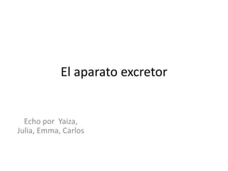 El aparato excretor
Echo por Yaiza,
Julia, Emma, Carlos
 