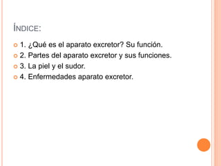 ÍNDICE:
 1. ¿Qué es el aparato excretor? Su función.
 2. Partes del aparato excretor y sus funciones.
 3. La piel y el ...