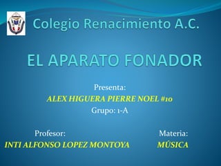 Presenta:
ALEX HIGUERA PIERRE NOEL #10
Grupo: 1-A
Profesor: Materia:
INTI ALFONSO LOPEZ MONTOYA MÚSICA
 