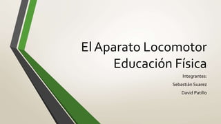 El Aparato Locomotor 
Educación Física 
Integrantes: 
Sebastián Suarez 
David Patillo 
 