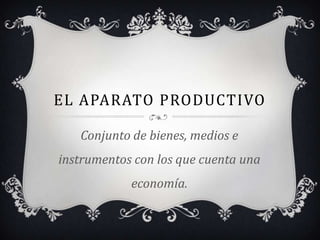 EL APARATO PRODUCTIVO
Conjunto de bienes, medios e
instrumentos con los que cuenta una
economía.
 