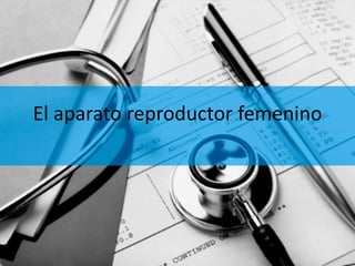 El aparato reproductor femenino 
 