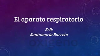 El aparato respiratorio
Erik
Santamaría Barreto
 