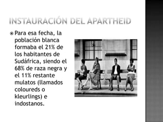  Para esa fecha, la
población blanca
formaba el 21% de
los habitantes de
Sudáfrica, siendo el
68% de raza negra y
el 11% restante
mulatos (llamados
coloureds o
kleurlings) e
indostanos.
 
