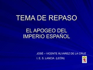 TEMA DE REPASO EL APOGEO DEL IMPERIO ESPAÑOL JOSÉ – VICENTE ÁLVAREZ DE LA CRUZ I. E. S. LANCIA  (LEÓN)  