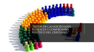 “RETOS DE LAS SOCIEDADES
PLURALES Y COMPROMISO
POLÍTICO DEL CRISTIANO.”
 