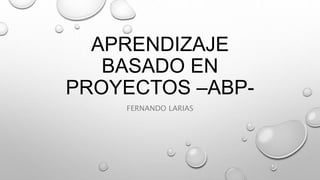 APRENDIZAJE
BASADO EN
PROYECTOS –ABP-
FERNANDO LARIAS
 