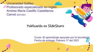 Universidad Galileo
Profesorado especializado en Inglés
Andrea María Castillo Castellanos
Carnet 20010021
Curso: El aprendizaje apoyado por la tecnología
Fecha de entrega: Febrero 17 del 2021
Publicación en SlideShare
 