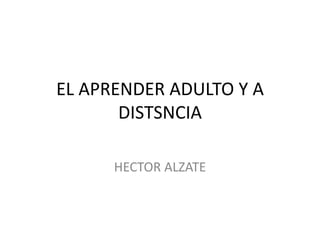 EL APRENDER ADULTO Y A
DISTSNCIA
HECTOR ALZATE
 