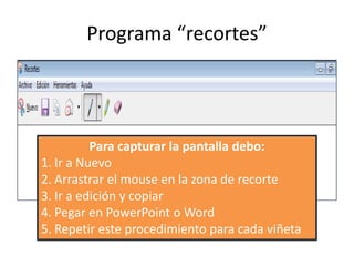 Programa “recortes”Para capturar la pantalla debo:Ir a NuevoArrastrar el mouse en la zona de recorteIr a edición y copiarPegar en PowerPoint o WordRepetir este procedimiento para cada viñeta