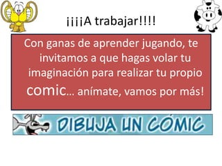 ¡¡¡¡A trabajar!!!!Con ganas de aprender jugando, te invitamos a que hagas volar tu imaginación para realizar tu propio comic… anímate, vamos por más!