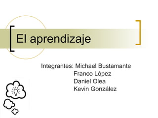 El aprendizaje Integrantes: Michael Bustamante Franco López Daniel Olea Kevin González 