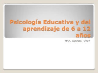 Psicología Educativa y del
    aprendizaje de 6 a 12
                     años
                 Msc. Tatiana Pérez
 