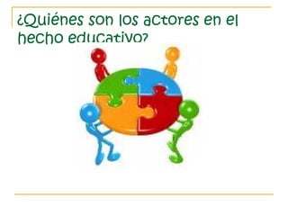 ¿Quiénes son los actores en el
hecho educativo?
 