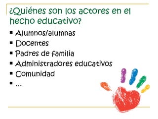 ¿Quiénes son los actores en el
hecho educativo?
 Alumnos/alumnas
 Docentes
 Padres de familia
 Administradores educativos
 Comunidad
 …
 
