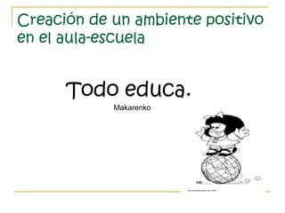 Creación de un ambiente positivo
en el aula-escuela
Todo educa.
Makarenko
 