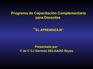 Programa de Capacitación Complementaria
para Docentes
“EL APRENDIZAJE”
Presentado por
C de C CJ Germán DELGADO Reyes
 