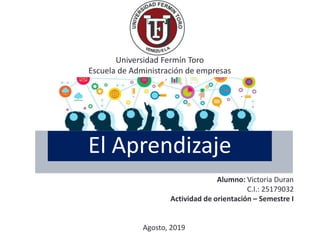 El Aprendizaje
Universidad Fermín Toro
Escuela de Administración de empresas
El Aprendizaje
Alumno: Victoria Duran
C.I.: 25179032
Actividad de orientación – Semestre I
Agosto, 2019
 