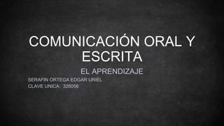 COMUNICACIÓN ORAL Y
ESCRITA
EL APRENDIZAJE
SERAFIN ORTEGA EDGAR URIEL
CLAVE UNICA: 326056
 
