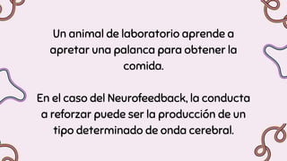 Un animal de laboratorio aprende a
apretar una palanca para obtener la
comida.
En el caso del Neurofeedback, la conducta
a reforzar puede ser la producción de un
tipo determinado de onda cerebral.
 