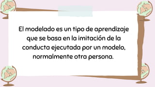 El modelado es un tipo de aprendizaje
que se basa en la imitación de la
conducta ejecutada por un modelo,
normalmente otra persona.
 