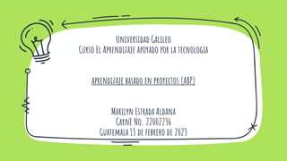 Universidad Galileo
Curso El Aprendizaje apoyado por la tecnologia
aprendizaje basado en proyectos (ABP)
Marilyn Estrada Aldana
Carnè No. 22002236
Guatemala 13 de febrero de 2023
 