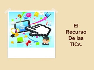 El 
Recurso 
De las 
TICs. 
 