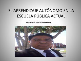 EL APRENDIZAJE AUTÓNOMO EN LA
ESCUELA PÚBLICA ACTUAL
Por: Juan Carlos Toledo Ponce
 